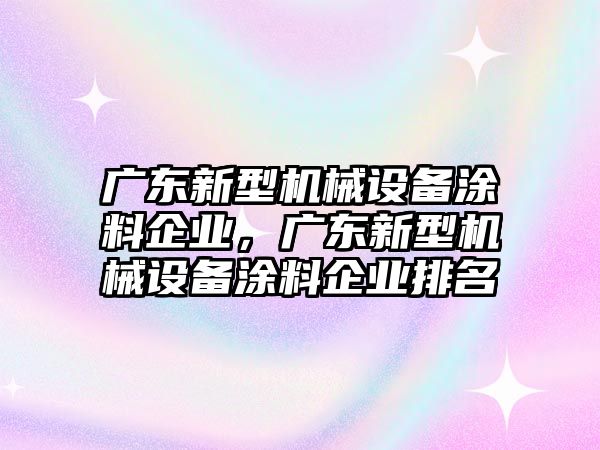 廣東新型機械設(shè)備涂料企業(yè)，廣東新型機械設(shè)備涂料企業(yè)排名