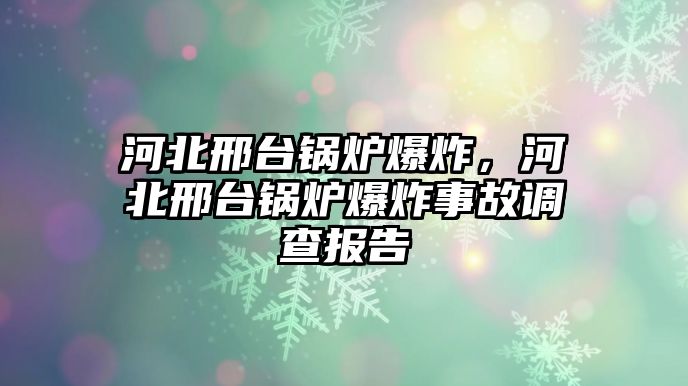 河北邢臺(tái)鍋爐爆炸，河北邢臺(tái)鍋爐爆炸事故調(diào)查報(bào)告