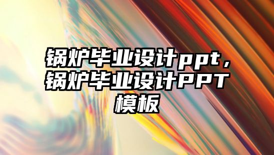 鍋爐畢業(yè)設(shè)計(jì)ppt，鍋爐畢業(yè)設(shè)計(jì)PPT模板