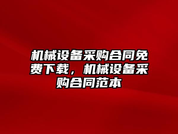 機(jī)械設(shè)備采購(gòu)合同免費(fèi)下載，機(jī)械設(shè)備采購(gòu)合同范本