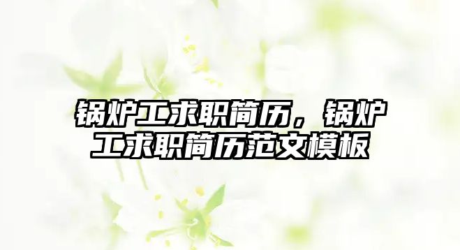 鍋爐工求職簡(jiǎn)歷，鍋爐工求職簡(jiǎn)歷范文模板