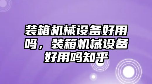 裝箱機(jī)械設(shè)備好用嗎，裝箱機(jī)械設(shè)備好用嗎知乎