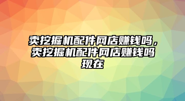 賣挖掘機配件網(wǎng)店賺錢嗎，賣挖掘機配件網(wǎng)店賺錢嗎現(xiàn)在