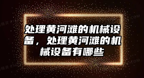 處理黃河灘的機(jī)械設(shè)備，處理黃河灘的機(jī)械設(shè)備有哪些