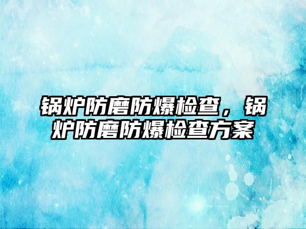 鍋爐防磨防爆檢查，鍋爐防磨防爆檢查方案