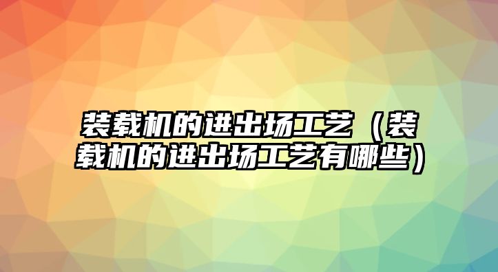 裝載機的進出場工藝（裝載機的進出場工藝有哪些）