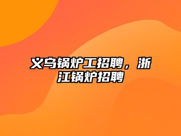 義烏鍋爐工招聘，浙江鍋爐招聘