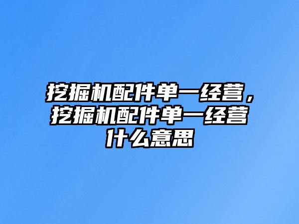 挖掘機配件單一經(jīng)營，挖掘機配件單一經(jīng)營什么意思