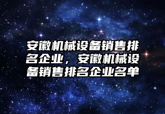 安徽機(jī)械設(shè)備銷售排名企業(yè)，安徽機(jī)械設(shè)備銷售排名企業(yè)名單