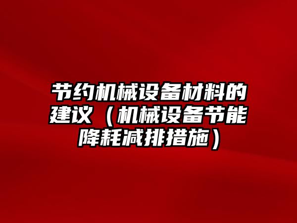 節(jié)約機械設(shè)備材料的建議（機械設(shè)備節(jié)能降耗減排措施）