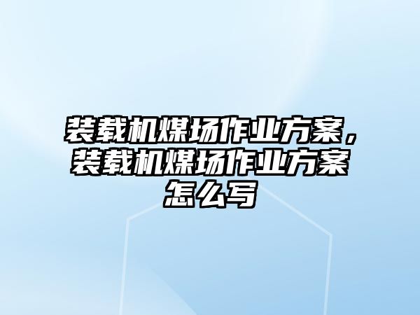 裝載機(jī)煤場(chǎng)作業(yè)方案，裝載機(jī)煤場(chǎng)作業(yè)方案怎么寫(xiě)