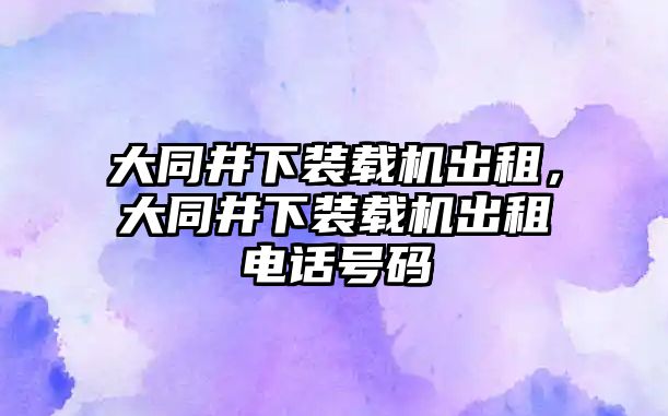 大同井下裝載機(jī)出租，大同井下裝載機(jī)出租電話號(hào)碼