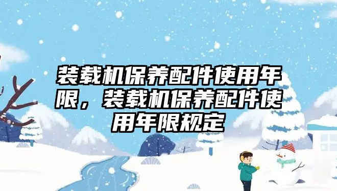 裝載機(jī)保養(yǎng)配件使用年限，裝載機(jī)保養(yǎng)配件使用年限規(guī)定