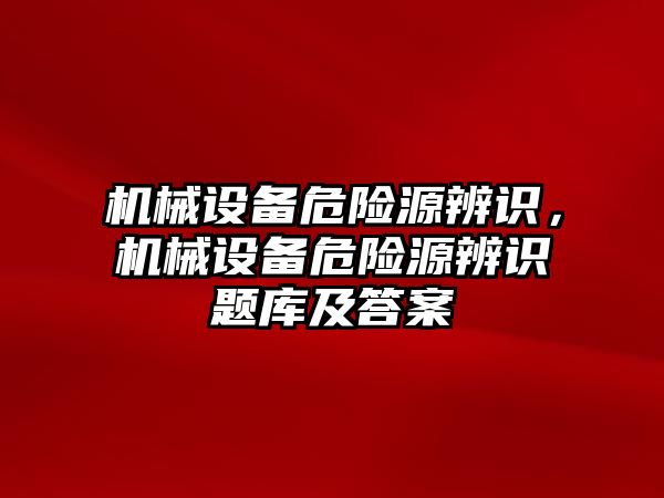 機械設備危險源辨識，機械設備危險源辨識題庫及答案