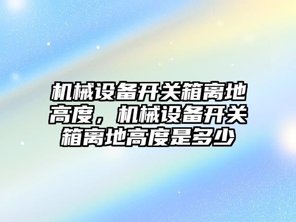 機械設備開關箱離地高度，機械設備開關箱離地高度是多少