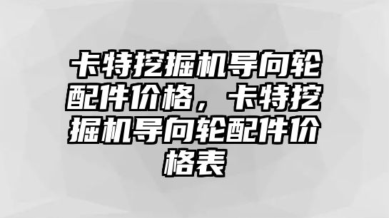 卡特挖掘機導(dǎo)向輪配件價格，卡特挖掘機導(dǎo)向輪配件價格表