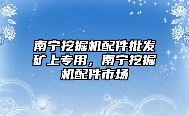 南寧挖掘機配件批發(fā)礦上專用，南寧挖掘機配件市場