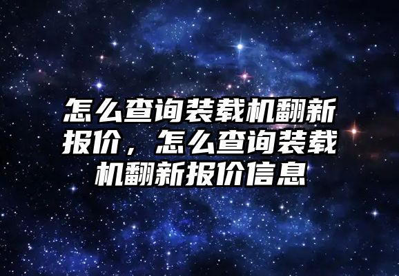 怎么查詢裝載機翻新報價，怎么查詢裝載機翻新報價信息