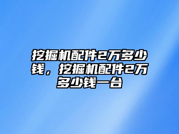 挖掘機(jī)配件2萬多少錢，挖掘機(jī)配件2萬多少錢一臺(tái)