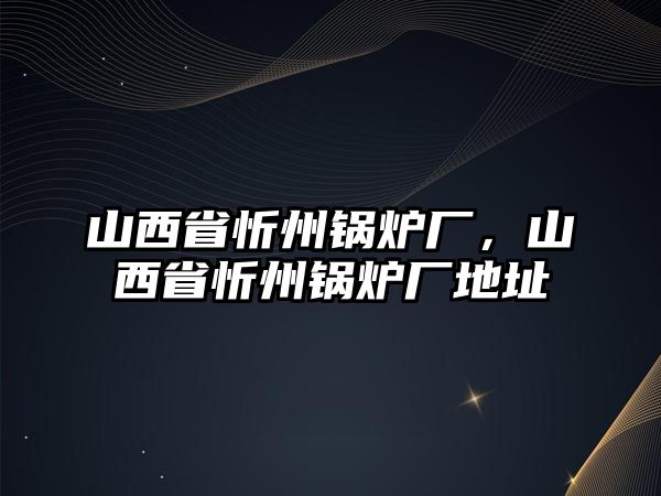 山西省忻州鍋爐廠，山西省忻州鍋爐廠地址