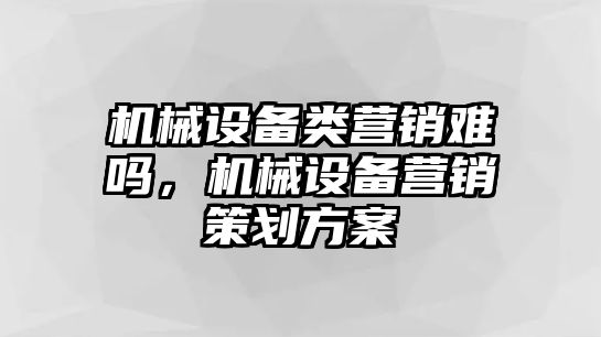 機(jī)械設(shè)備類營(yíng)銷難嗎，機(jī)械設(shè)備營(yíng)銷策劃方案