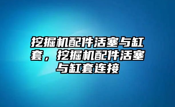 挖掘機(jī)配件活塞與缸套，挖掘機(jī)配件活塞與缸套連接