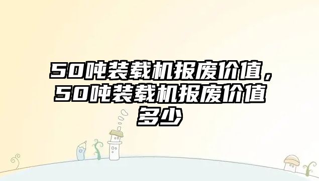 50噸裝載機報廢價值，50噸裝載機報廢價值多少