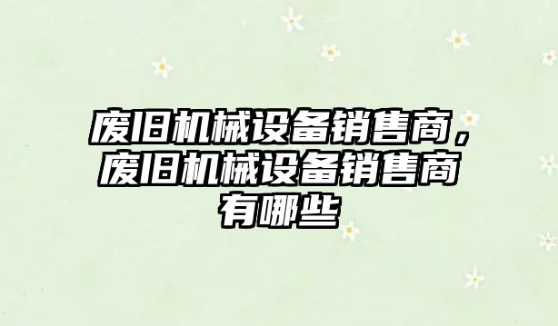 廢舊機(jī)械設(shè)備銷售商，廢舊機(jī)械設(shè)備銷售商有哪些