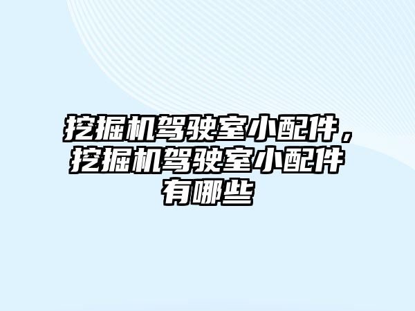 挖掘機駕駛室小配件，挖掘機駕駛室小配件有哪些