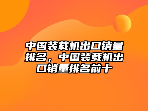 中國裝載機(jī)出口銷量排名，中國裝載機(jī)出口銷量排名前十