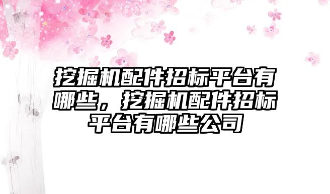 挖掘機配件招標平臺有哪些，挖掘機配件招標平臺有哪些公司