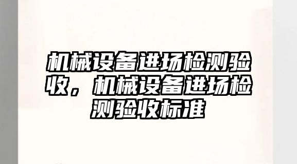 機械設(shè)備進場檢測驗收，機械設(shè)備進場檢測驗收標準