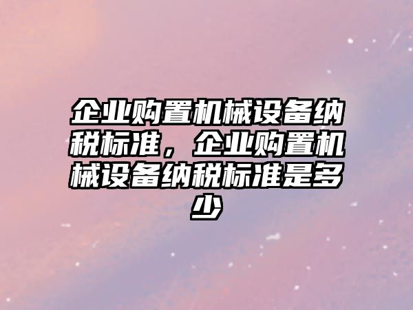 企業(yè)購置機(jī)械設(shè)備納稅標(biāo)準(zhǔn)，企業(yè)購置機(jī)械設(shè)備納稅標(biāo)準(zhǔn)是多少