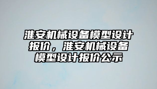 淮安機(jī)械設(shè)備模型設(shè)計(jì)報(bào)價(jià)，淮安機(jī)械設(shè)備模型設(shè)計(jì)報(bào)價(jià)公示