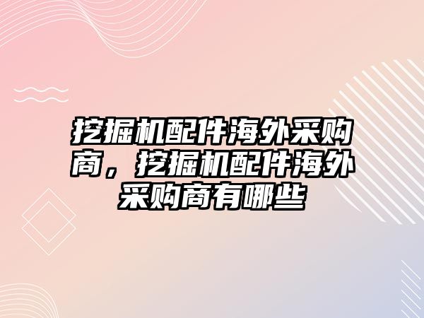 挖掘機配件海外采購商，挖掘機配件海外采購商有哪些