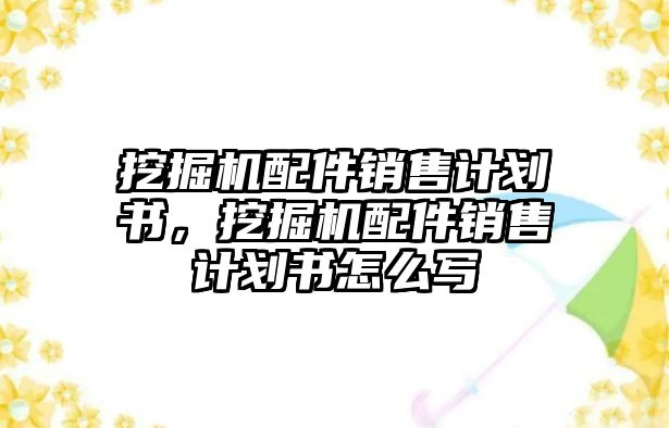 挖掘機配件銷售計劃書，挖掘機配件銷售計劃書怎么寫