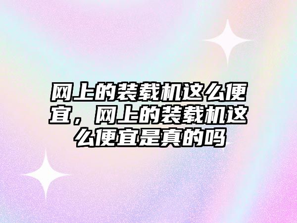 網(wǎng)上的裝載機這么便宜，網(wǎng)上的裝載機這么便宜是真的嗎