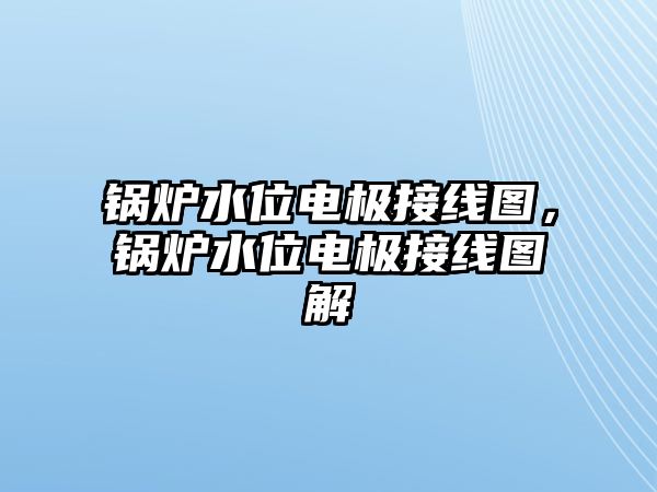 鍋爐水位電極接線圖，鍋爐水位電極接線圖解