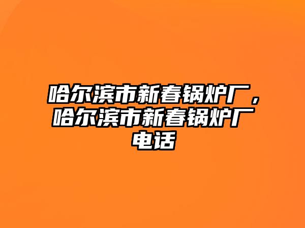 哈爾濱市新春鍋爐廠，哈爾濱市新春鍋爐廠電話