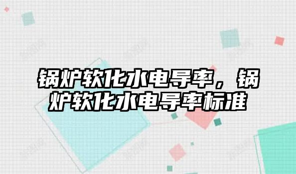 鍋爐軟化水電導率，鍋爐軟化水電導率標準