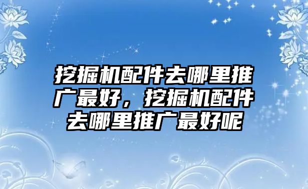 挖掘機(jī)配件去哪里推廣最好，挖掘機(jī)配件去哪里推廣最好呢