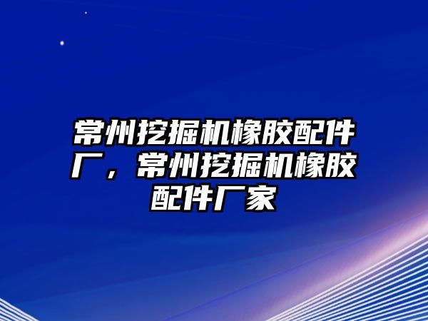 常州挖掘機橡膠配件廠，常州挖掘機橡膠配件廠家