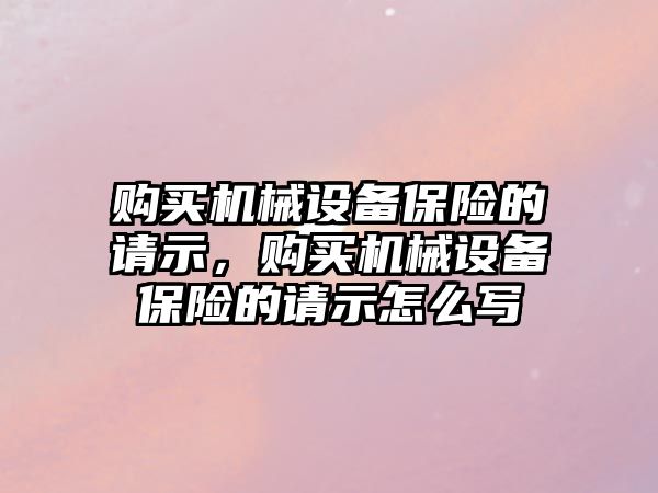 購買機械設(shè)備保險的請示，購買機械設(shè)備保險的請示怎么寫