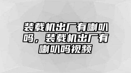 裝載機(jī)出廠有喇叭嗎，裝載機(jī)出廠有喇叭嗎視頻