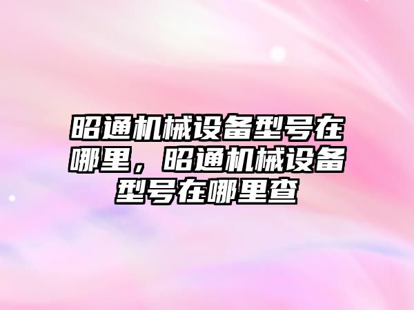 昭通機械設備型號在哪里，昭通機械設備型號在哪里查