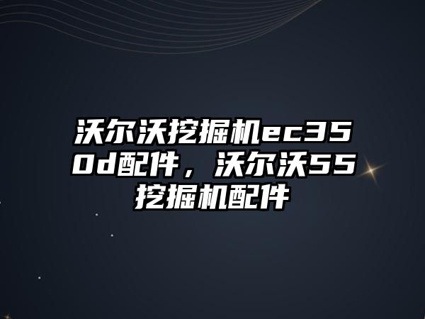 沃爾沃挖掘機(jī)ec350d配件，沃爾沃55挖掘機(jī)配件