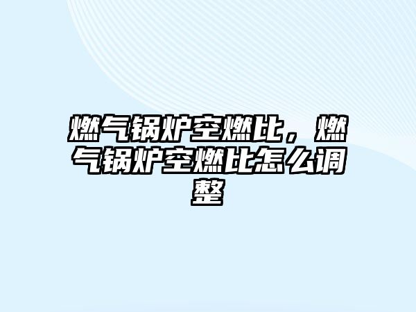 燃?xì)忮仩t空燃比，燃?xì)忮仩t空燃比怎么調(diào)整