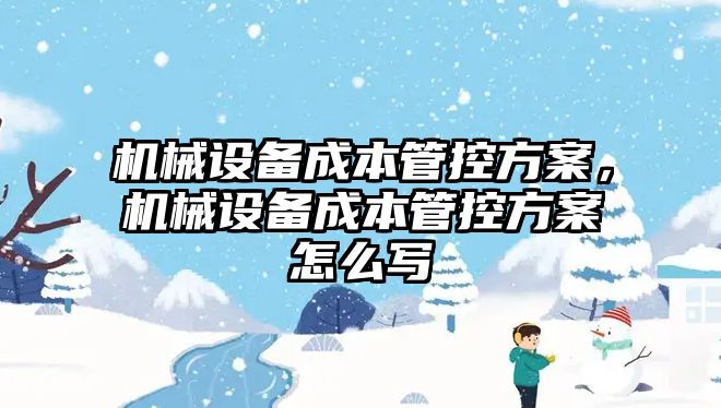 機械設(shè)備成本管控方案，機械設(shè)備成本管控方案怎么寫