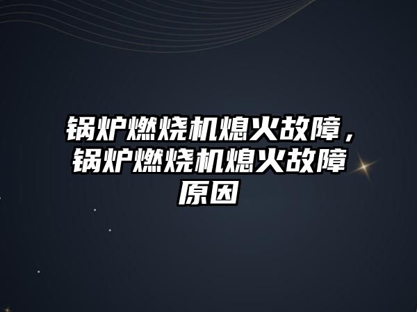 鍋爐燃燒機熄火故障，鍋爐燃燒機熄火故障原因