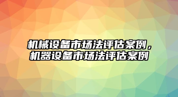 機(jī)械設(shè)備市場法評(píng)估案例，機(jī)器設(shè)備市場法評(píng)估案例